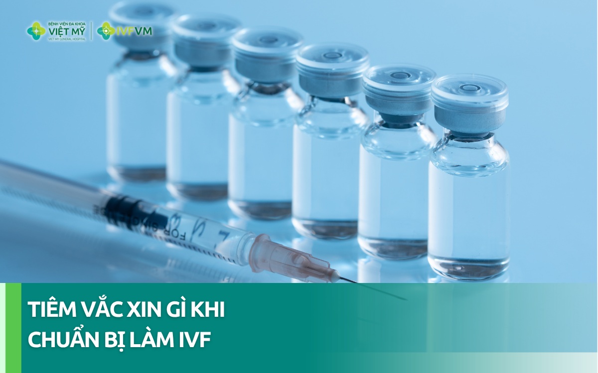 Nên tiêm vắc xin gì khi chuẩn bị làm IVF?